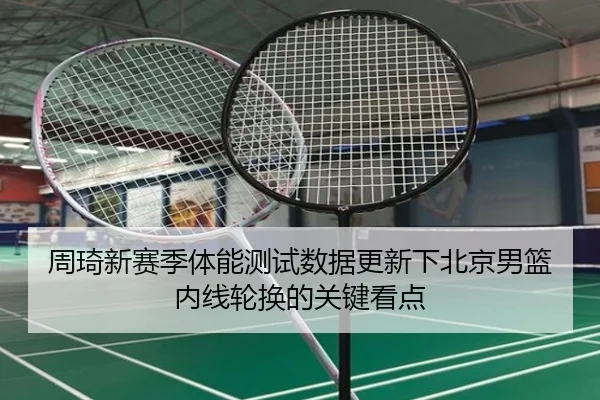 周琦新赛季体能测试数据更新下北京男篮内线轮换的关键看点