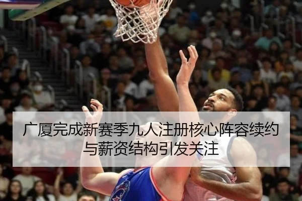 广厦完成新赛季九人注册核心阵容续约与薪资结构引发关注