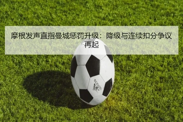 摩根发声直指曼城惩罚升级:降级与连续扣分争议再起